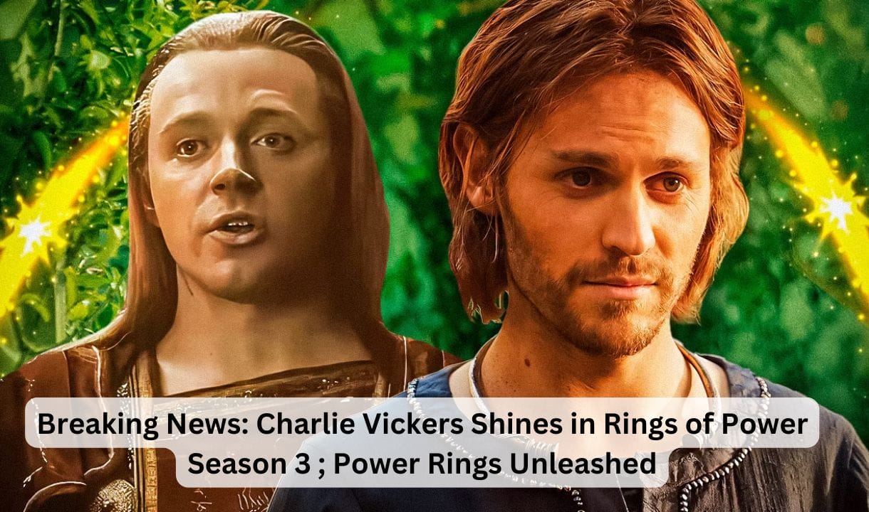 Charlie Vickers Shines in Rings of Power Season 3