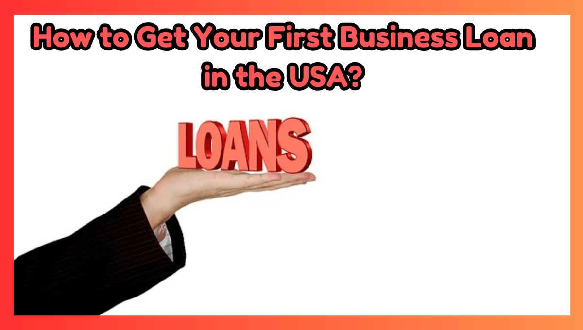 How to Get Your First Business Loan in the USA?: A Step-by-Step Guide to Secure Your First Business Loan in 2025